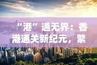 “港”通无界：香港通关新纪元，繁华再现的序曲