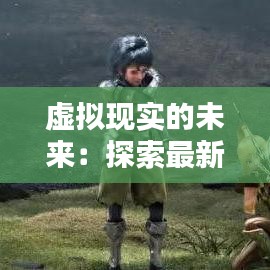虚拟现实的未来：探索最新一期网主题的奇幻世界
