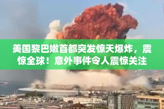 美国黎巴嫩首都突发惊天爆炸，震惊全球！意外事件令人震惊关注